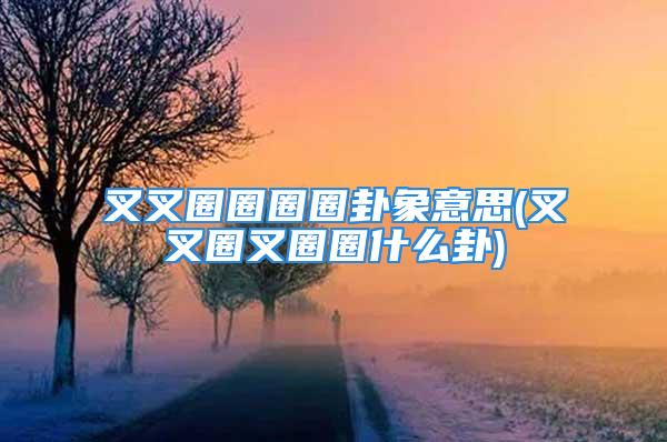 叉叉圈圈圈圈卦象意思(叉叉圈叉圈圈什么卦)