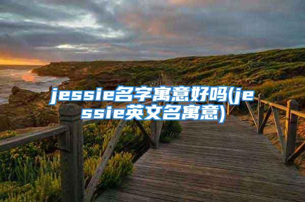 jessie名字寓意好吗(jessie英文名寓意)