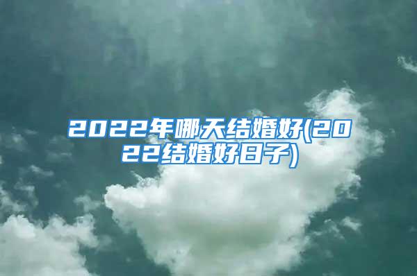 2022年哪天结婚好(2022结婚好日子)