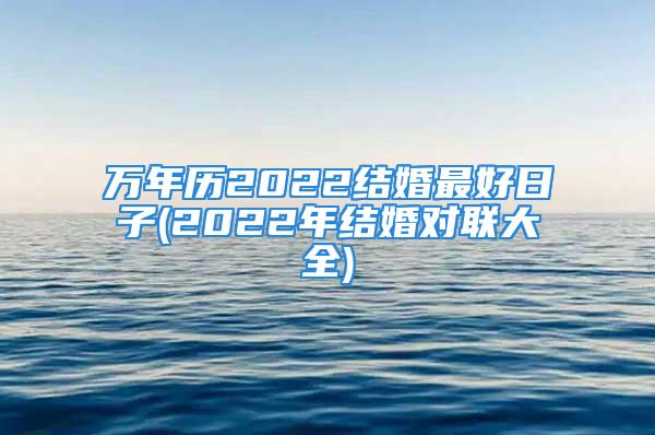 万年历2022结婚最好日子(2022年结婚对联大全)