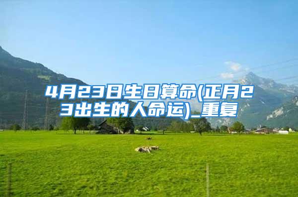 4月23日生日算命(正月23出生的人命运)_重复