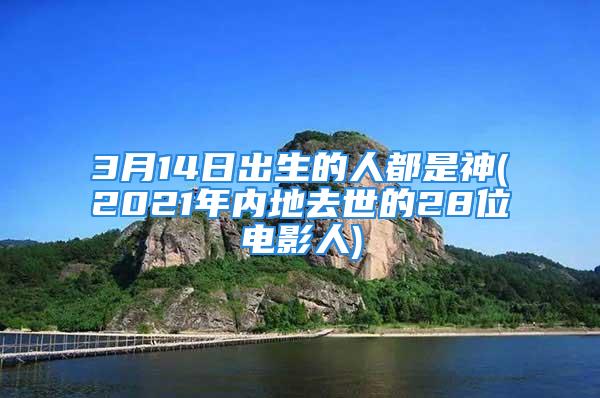 3月14日出生的人都是神(2021年内地去世的28位电影人)
