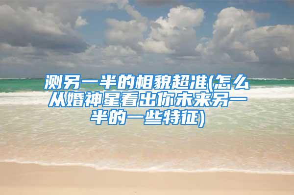测另一半的相貌超准(怎么从婚神星看出你未来另一半的一些特征)