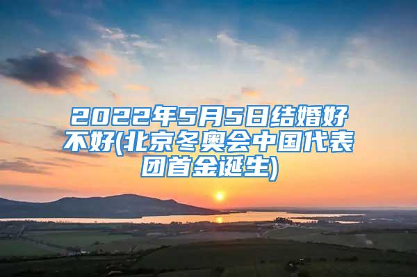 2022年5月5日结婚好不好(北京冬奥会中国代表团首金诞生)