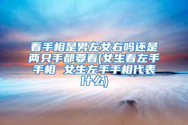 看手相是男左女右吗还是两只手都要看(女生看左手手相 女生左手手相代表什么)