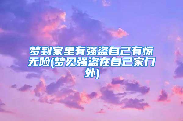 梦到家里有强盗自己有惊无险(梦见强盗在自己家门外)