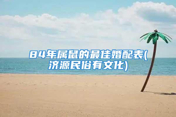 84年属鼠的最佳婚配表(济源民俗有文化)