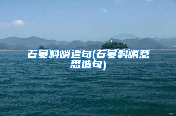 春寒料峭造句(春寒料峭意思造句)