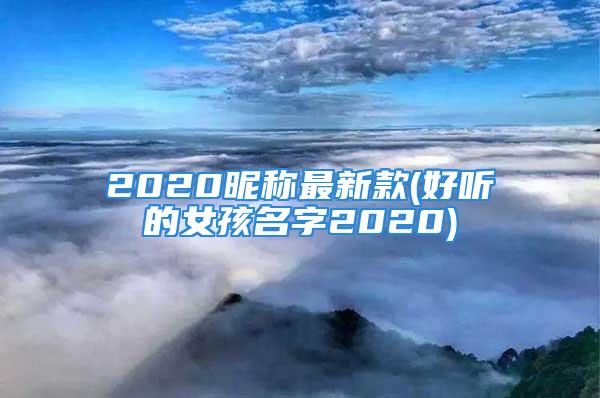 2020昵称最新款(好听的女孩名字2020)