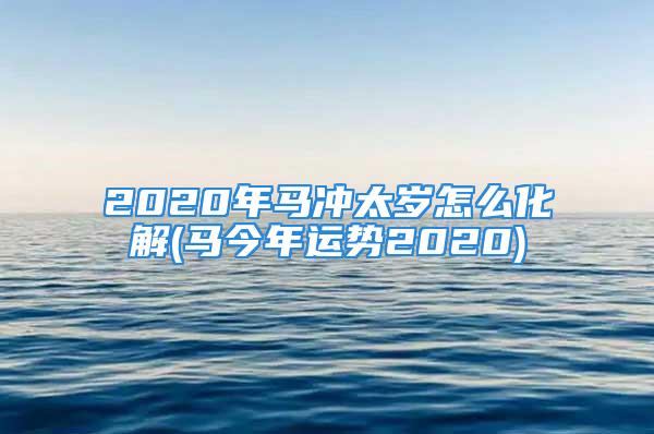 2020年马冲太岁怎么化解(马今年运势2020)