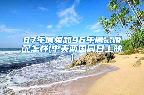 87年属兔和96年属鼠婚配怎样(中美两国同日上映)