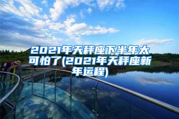 2021年天秤座下半年太可怕了(2021年天秤座新年运程)