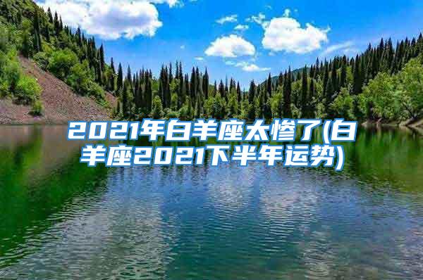 2021年白羊座太惨了(白羊座2021下半年运势)