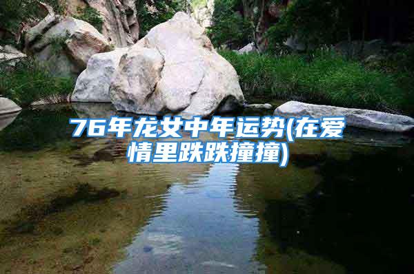 76年龙女中年运势(在爱情里跌跌撞撞)