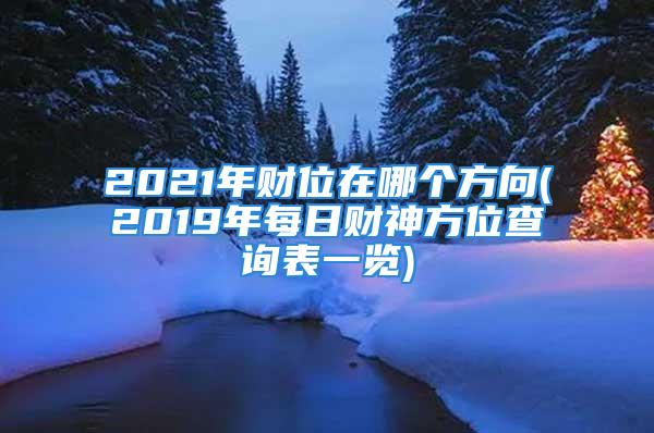 2021年财位在哪个方向(2019年每日财神方位查询表一览)