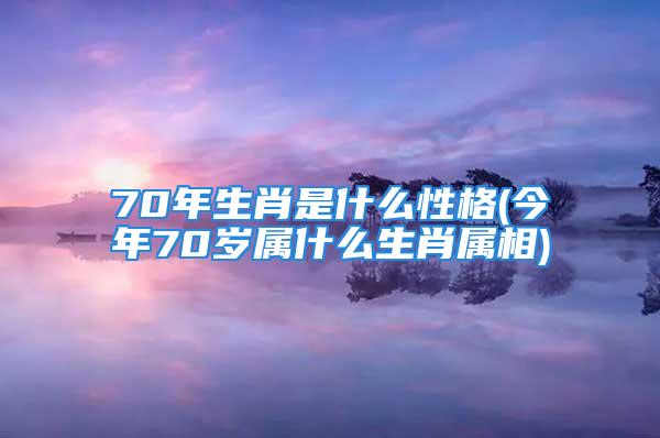 70年生肖是什么性格(今年70岁属什么生肖属相)