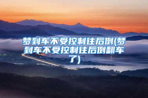 梦到车不受控制往后倒(梦到车不受控制往后倒翻车了)