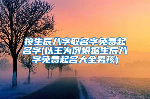 按生辰八字取名字免费起名字(以王为例根据生辰八字免费起名大全男孩)