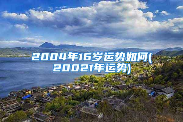 2004年16岁运势如何(20021年运势)