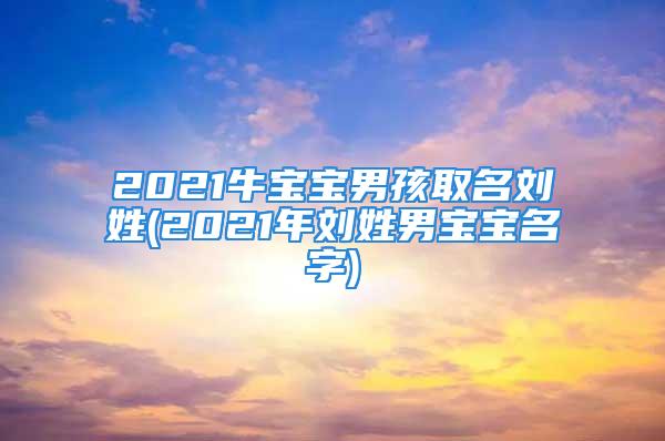 2021牛宝宝男孩取名刘姓(2021年刘姓男宝宝名字)