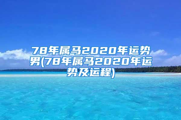 78年属马2020年运势男(78年属马2020年运势及运程)