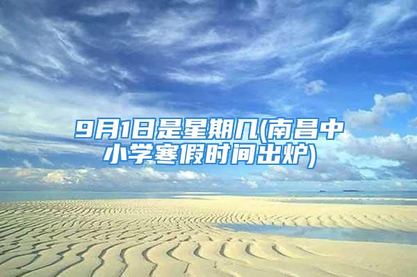 9月1日是星期几(南昌中小学寒假时间出炉)