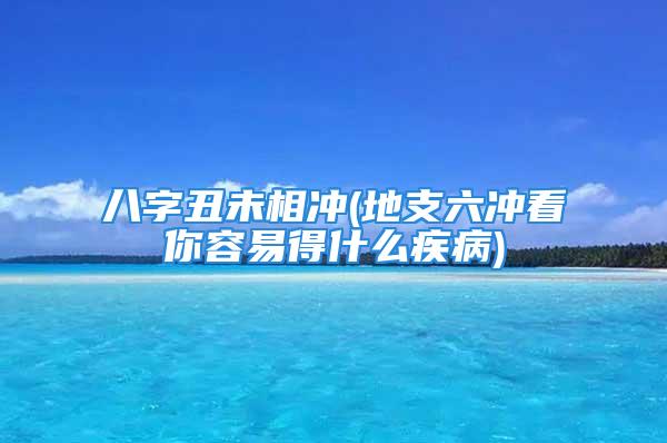 八字丑未相冲(地支六冲看你容易得什么疾病)