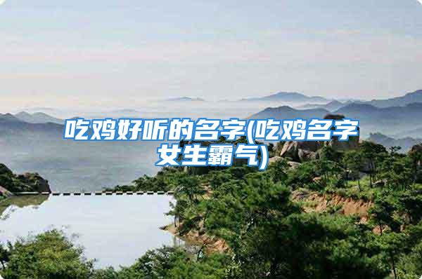 吃鸡好听的名字(吃鸡名字女生霸气)
