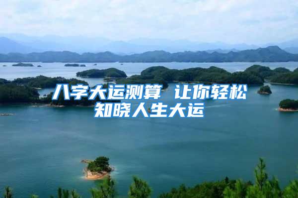 八字大运测算 让你轻松知晓人生大运