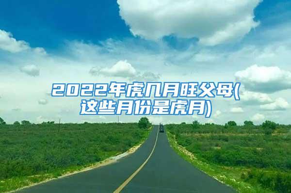2022年虎几月旺父母(这些月份是虎月)