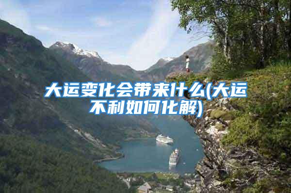 大运变化会带来什么(大运不利如何化解)
