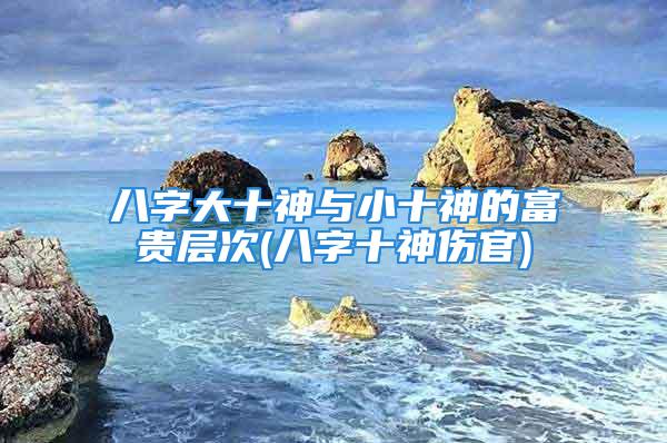 八字大十神与小十神的富贵层次(八字十神伤官)