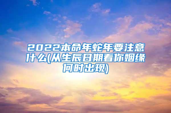 2022本命年蛇年要注意什么(从生辰日期看你姻缘何时出现)