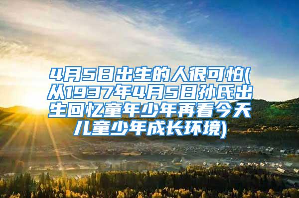 4月5日出生的人很可怕(从1937年4月5日孙氏出生回忆童年少年再看今天儿童少年成长环境)