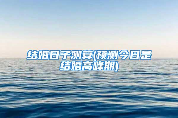 结婚日子测算(预测今日是结婚高峰期)