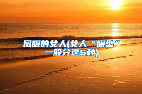 凤眼的女人(女人“眼型”一般分这5种)