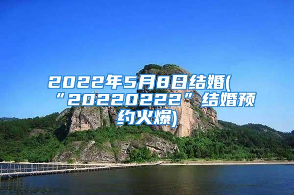 2022年5月8日结婚(“20220222”结婚预约火爆)