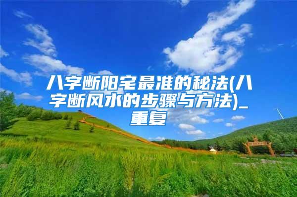 八字断阳宅最准的秘法(八字断风水的步骤与方法)_重复