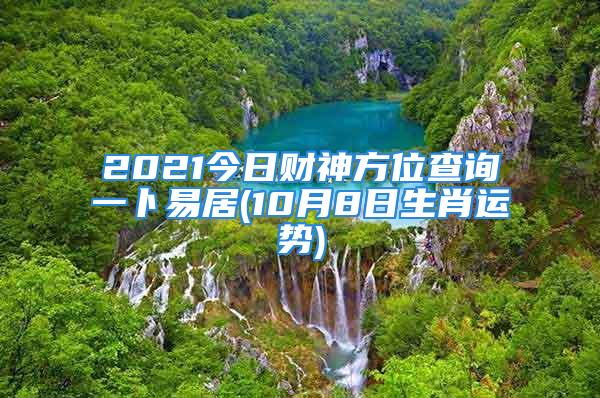 2021今日财神方位查询一卜易居(10月8日生肖运势)