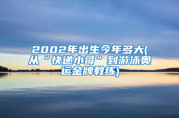 2002年出生今年多大(从“快递小哥”到游泳奥运金牌教练)