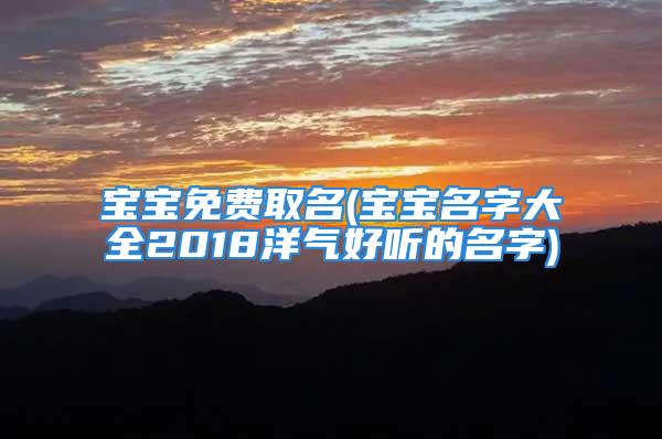 宝宝免费取名(宝宝名字大全2018洋气好听的名字)