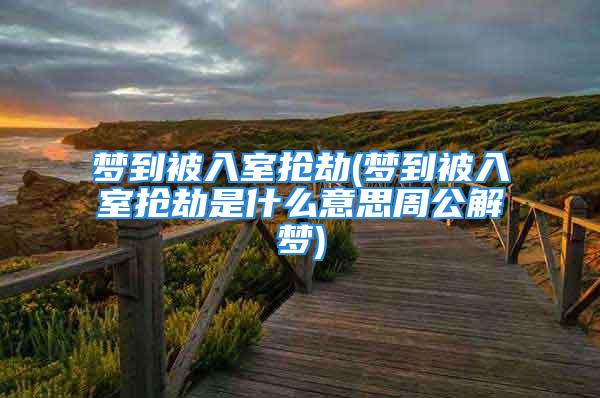 梦到被入室抢劫(梦到被入室抢劫是什么意思周公解梦)