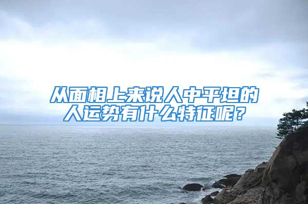 从面相上来说人中平坦的人运势有什么特征呢？