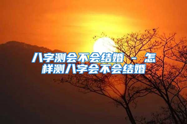 八字测会不会结婚 - 怎样测八字会不会结婚