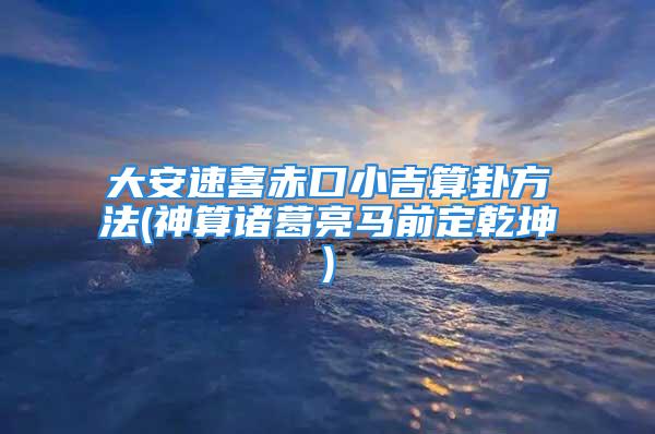 大安速喜赤口小吉算卦方法(神算诸葛亮马前定乾坤)