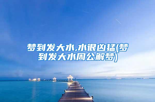 梦到发大水,水很凶猛(梦到发大水周公解梦)
