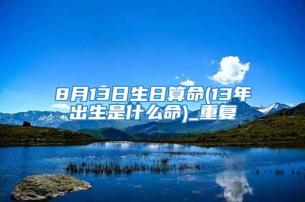 8月13日生日算命(13年出生是什么命)_重复