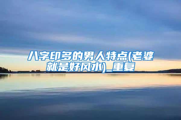 八字印多的男人特点(老婆就是好风水)_重复