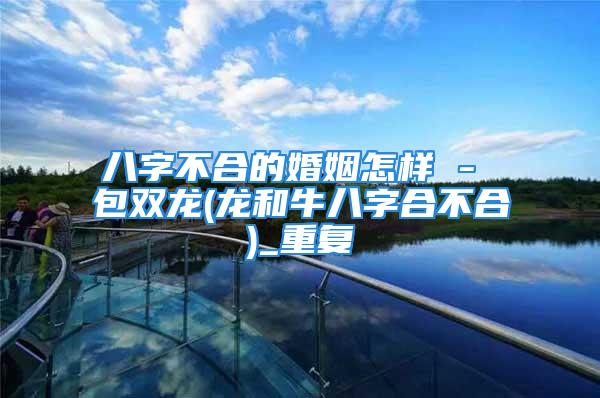八字不合的婚姻怎样 - 包双龙(龙和牛八字合不合)_重复