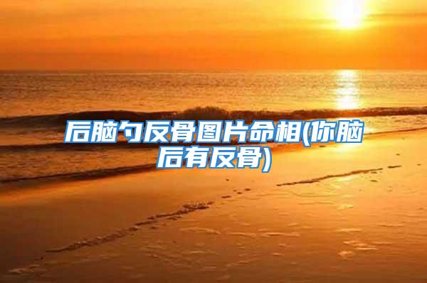 后脑勺反骨图片命相(你脑后有反骨)